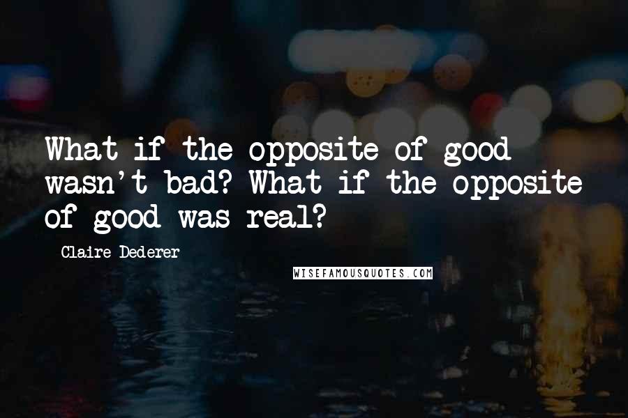 Claire Dederer Quotes: What if the opposite of good wasn't bad? What if the opposite of good was real?