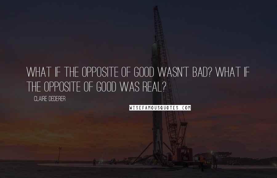 Claire Dederer Quotes: What if the opposite of good wasn't bad? What if the opposite of good was real?