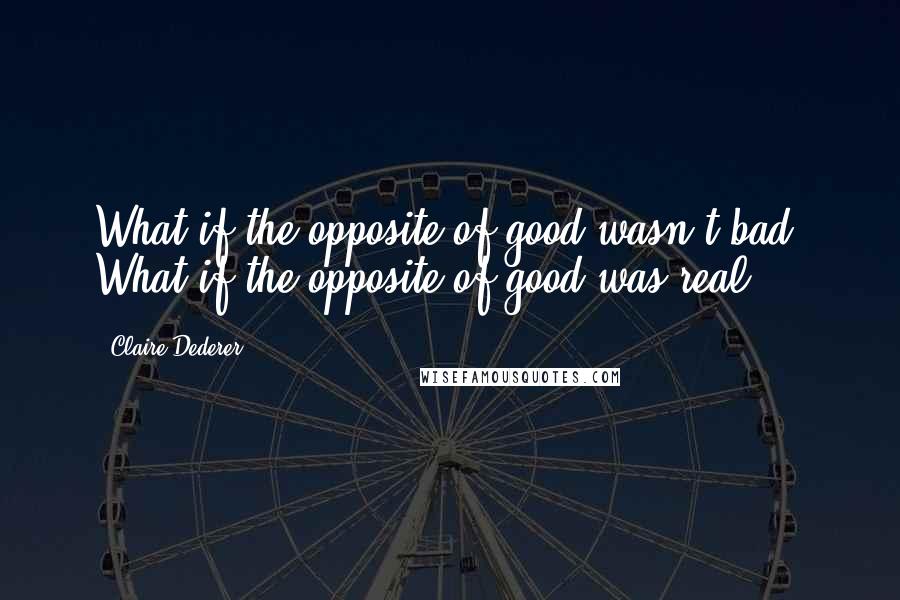 Claire Dederer Quotes: What if the opposite of good wasn't bad? What if the opposite of good was real?