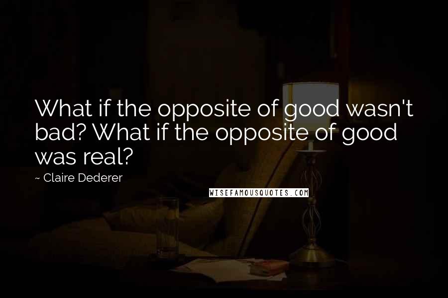 Claire Dederer Quotes: What if the opposite of good wasn't bad? What if the opposite of good was real?