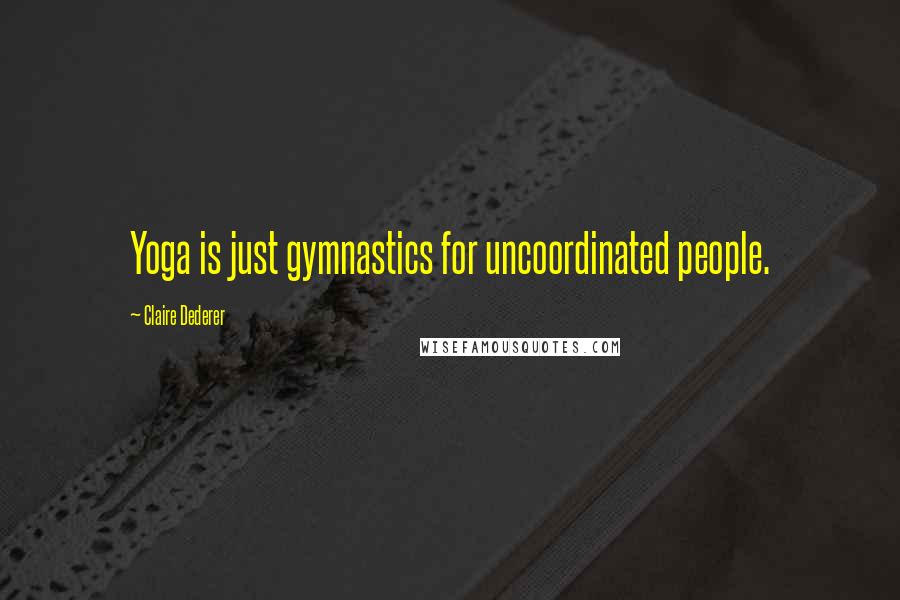 Claire Dederer Quotes: Yoga is just gymnastics for uncoordinated people.