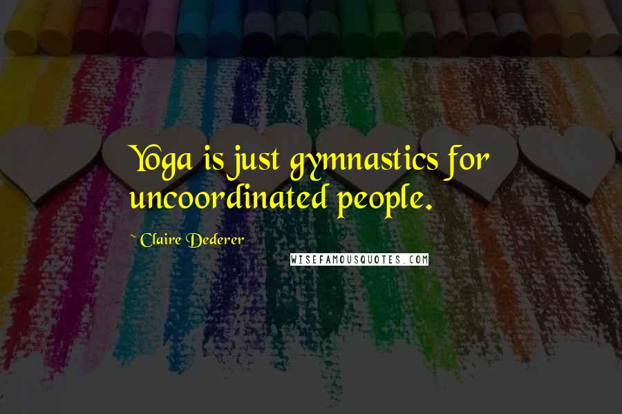 Claire Dederer Quotes: Yoga is just gymnastics for uncoordinated people.