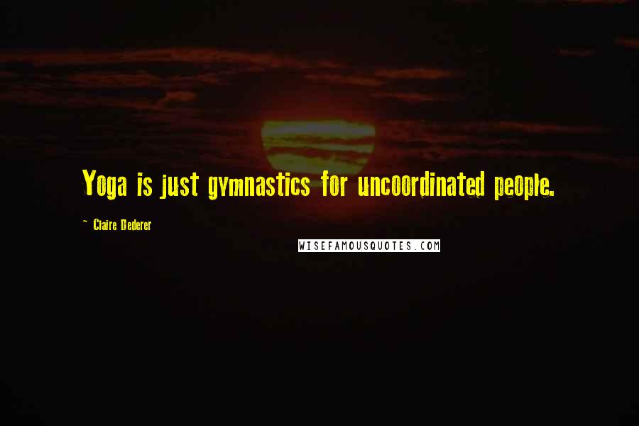 Claire Dederer Quotes: Yoga is just gymnastics for uncoordinated people.