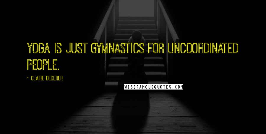 Claire Dederer Quotes: Yoga is just gymnastics for uncoordinated people.