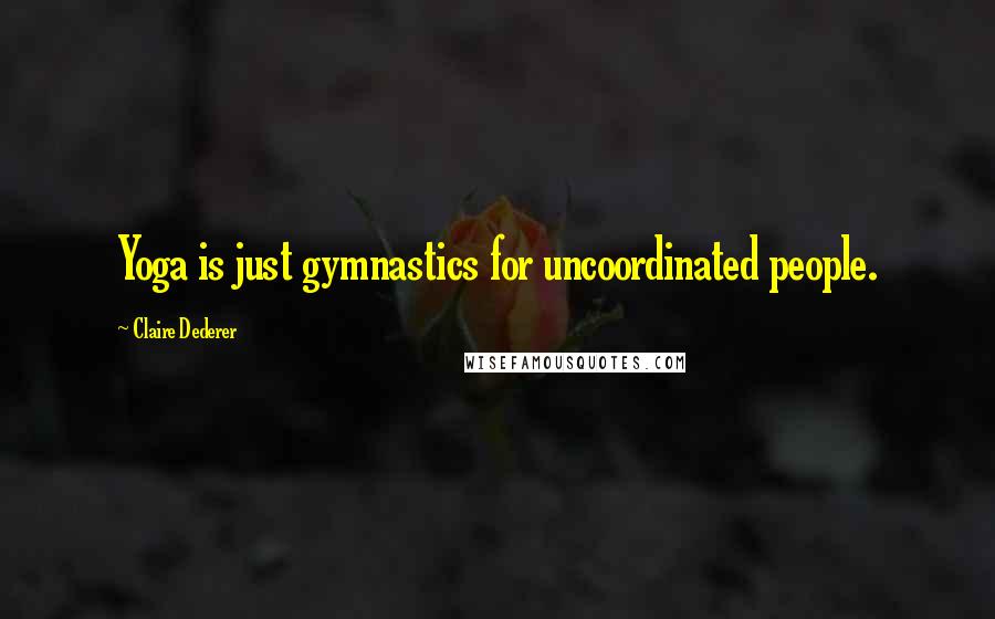 Claire Dederer Quotes: Yoga is just gymnastics for uncoordinated people.