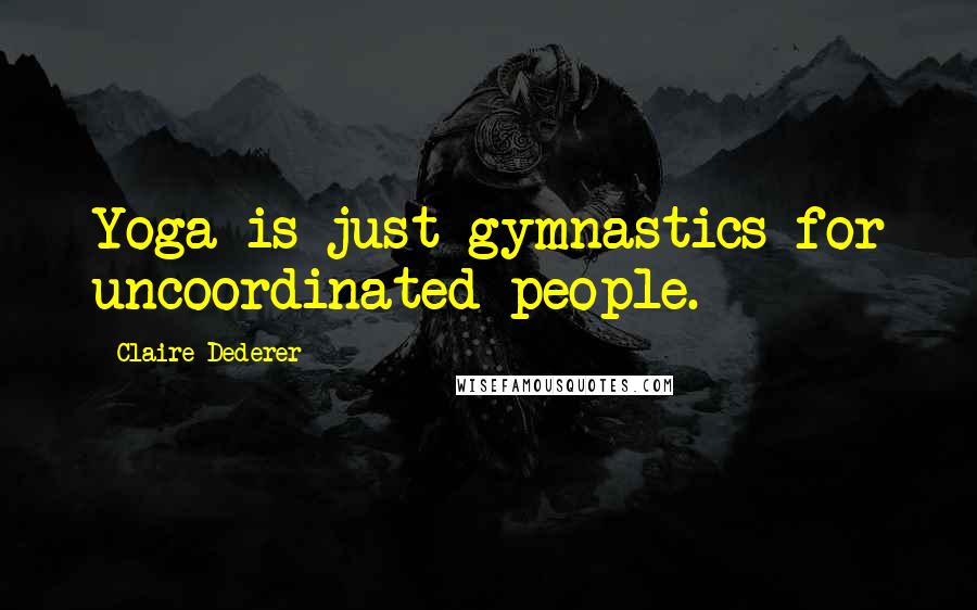Claire Dederer Quotes: Yoga is just gymnastics for uncoordinated people.