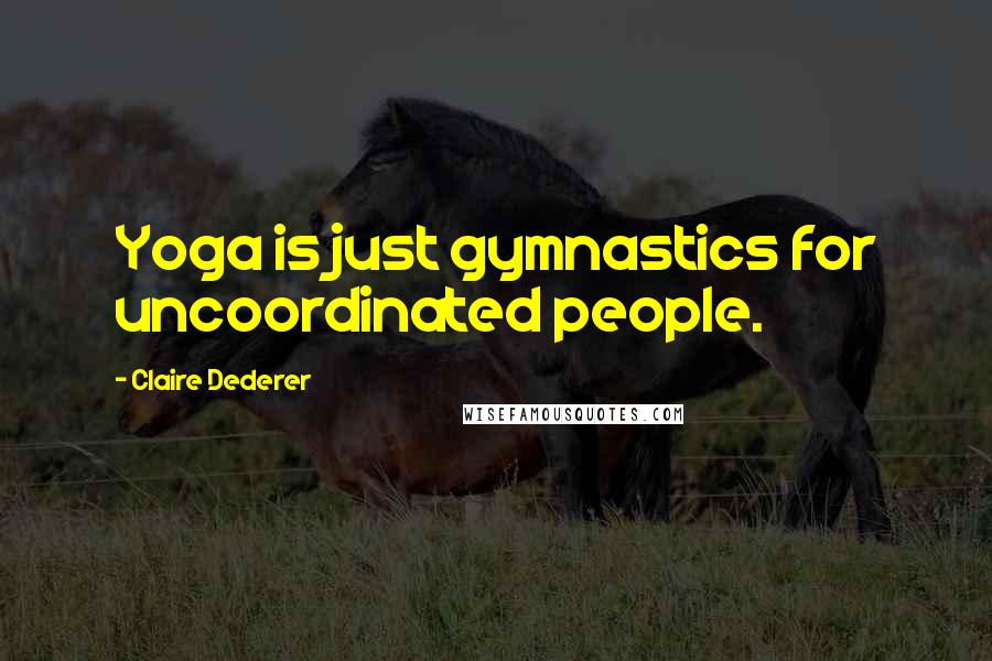 Claire Dederer Quotes: Yoga is just gymnastics for uncoordinated people.
