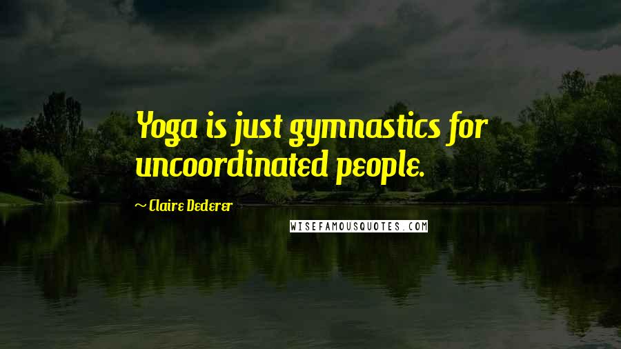 Claire Dederer Quotes: Yoga is just gymnastics for uncoordinated people.