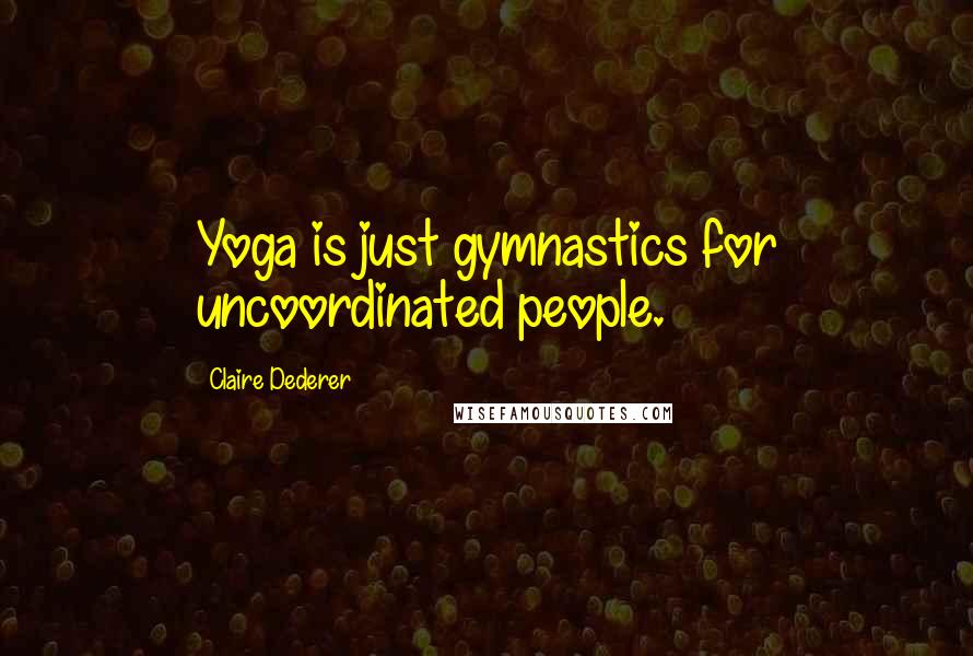 Claire Dederer Quotes: Yoga is just gymnastics for uncoordinated people.