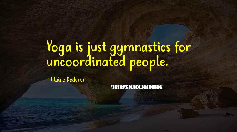 Claire Dederer Quotes: Yoga is just gymnastics for uncoordinated people.
