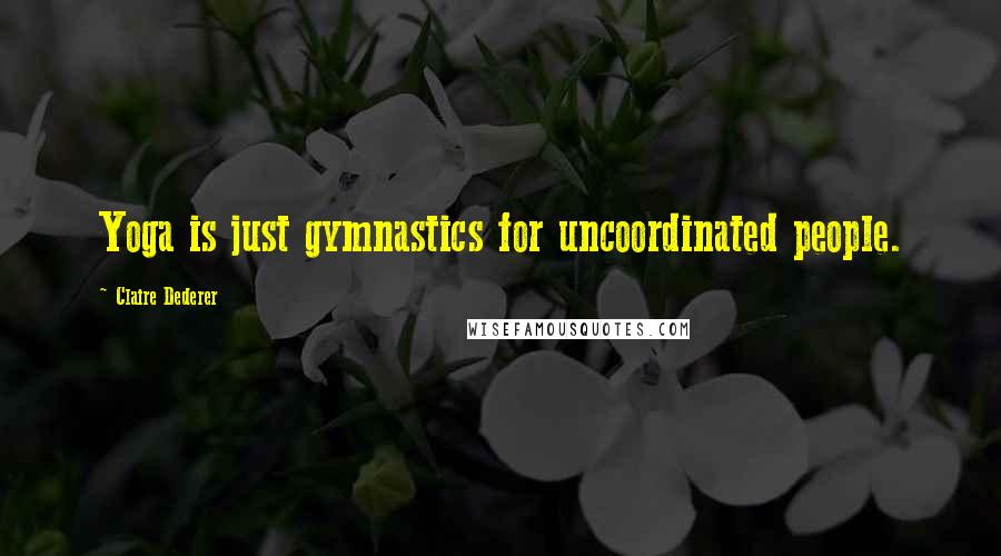 Claire Dederer Quotes: Yoga is just gymnastics for uncoordinated people.