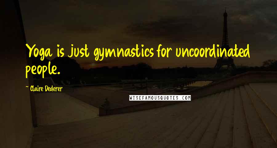 Claire Dederer Quotes: Yoga is just gymnastics for uncoordinated people.
