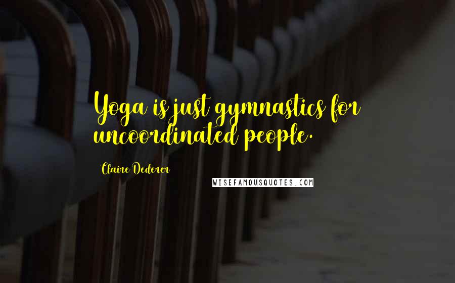 Claire Dederer Quotes: Yoga is just gymnastics for uncoordinated people.