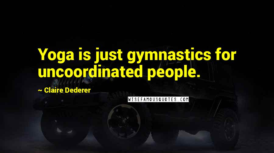 Claire Dederer Quotes: Yoga is just gymnastics for uncoordinated people.