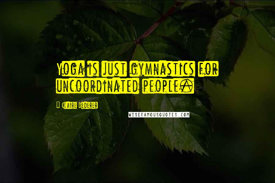 Claire Dederer Quotes: Yoga is just gymnastics for uncoordinated people.