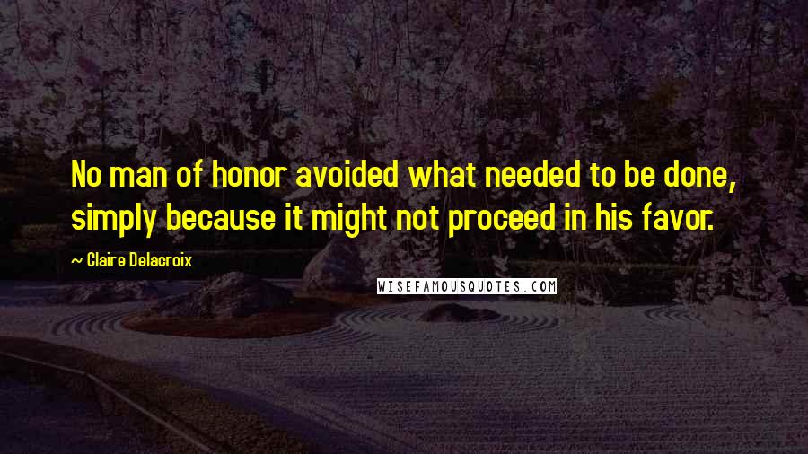 Claire Delacroix Quotes: No man of honor avoided what needed to be done, simply because it might not proceed in his favor.