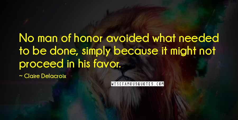 Claire Delacroix Quotes: No man of honor avoided what needed to be done, simply because it might not proceed in his favor.