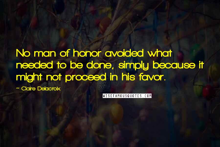 Claire Delacroix Quotes: No man of honor avoided what needed to be done, simply because it might not proceed in his favor.