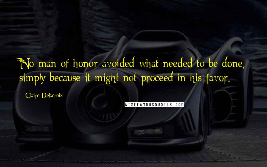 Claire Delacroix Quotes: No man of honor avoided what needed to be done, simply because it might not proceed in his favor.