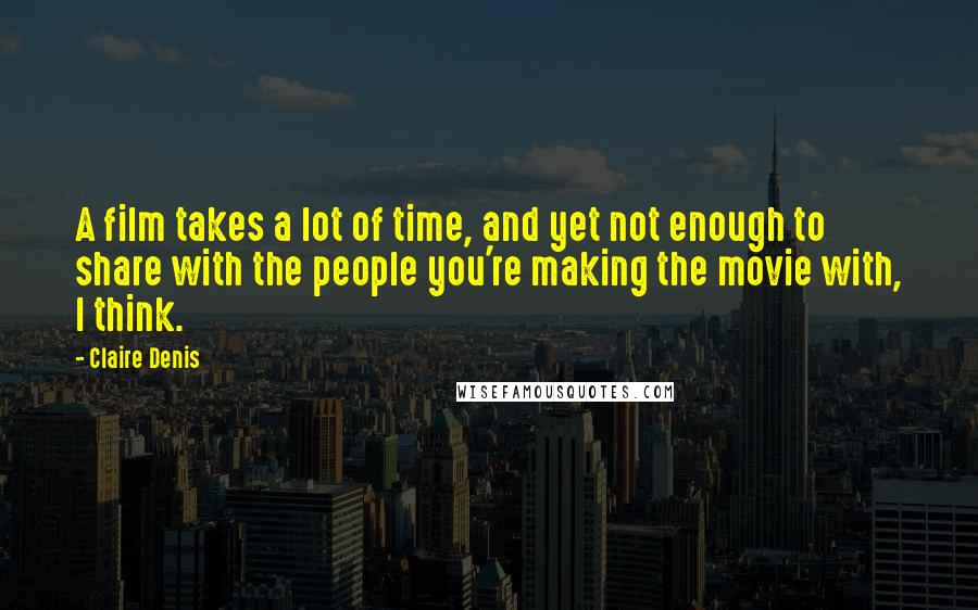 Claire Denis Quotes: A film takes a lot of time, and yet not enough to share with the people you're making the movie with, I think.