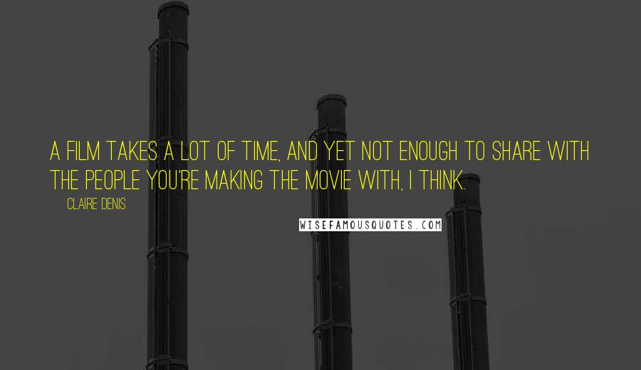 Claire Denis Quotes: A film takes a lot of time, and yet not enough to share with the people you're making the movie with, I think.