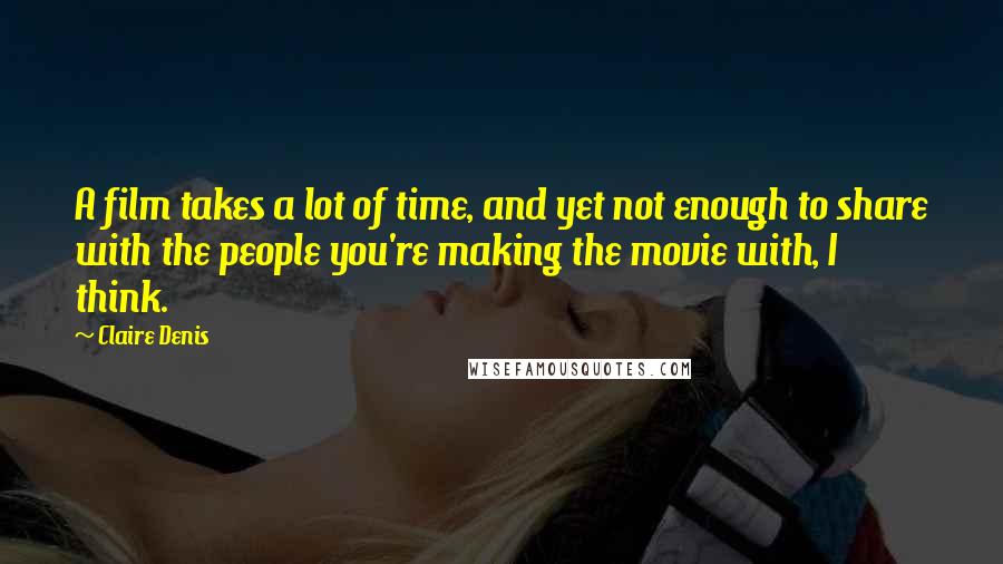 Claire Denis Quotes: A film takes a lot of time, and yet not enough to share with the people you're making the movie with, I think.