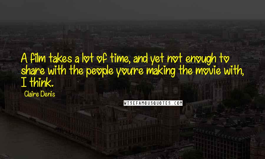 Claire Denis Quotes: A film takes a lot of time, and yet not enough to share with the people you're making the movie with, I think.