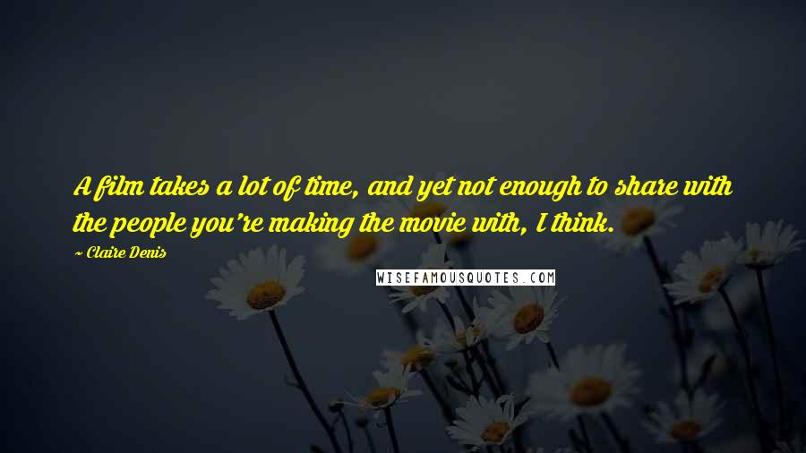 Claire Denis Quotes: A film takes a lot of time, and yet not enough to share with the people you're making the movie with, I think.