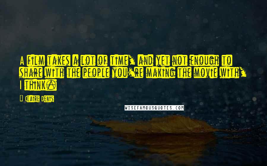 Claire Denis Quotes: A film takes a lot of time, and yet not enough to share with the people you're making the movie with, I think.