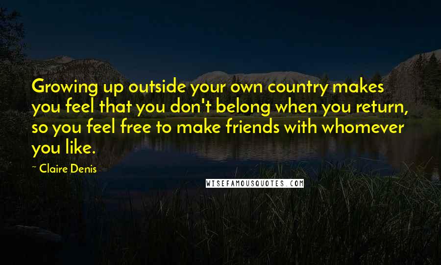 Claire Denis Quotes: Growing up outside your own country makes you feel that you don't belong when you return, so you feel free to make friends with whomever you like.