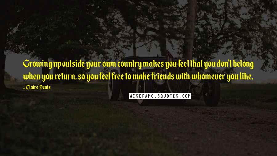 Claire Denis Quotes: Growing up outside your own country makes you feel that you don't belong when you return, so you feel free to make friends with whomever you like.