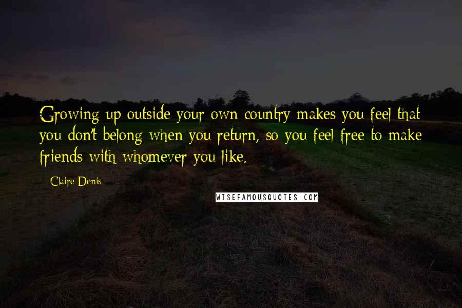 Claire Denis Quotes: Growing up outside your own country makes you feel that you don't belong when you return, so you feel free to make friends with whomever you like.