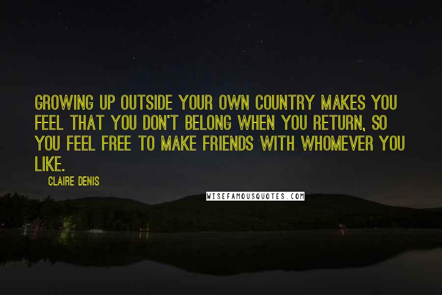 Claire Denis Quotes: Growing up outside your own country makes you feel that you don't belong when you return, so you feel free to make friends with whomever you like.