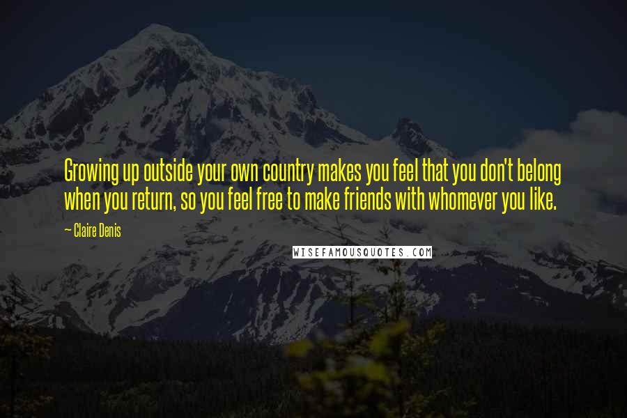 Claire Denis Quotes: Growing up outside your own country makes you feel that you don't belong when you return, so you feel free to make friends with whomever you like.