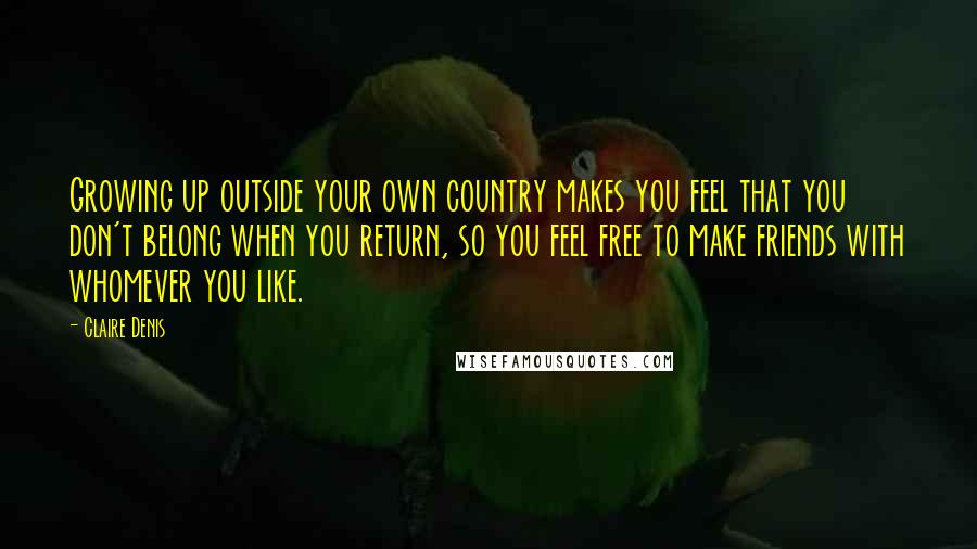 Claire Denis Quotes: Growing up outside your own country makes you feel that you don't belong when you return, so you feel free to make friends with whomever you like.