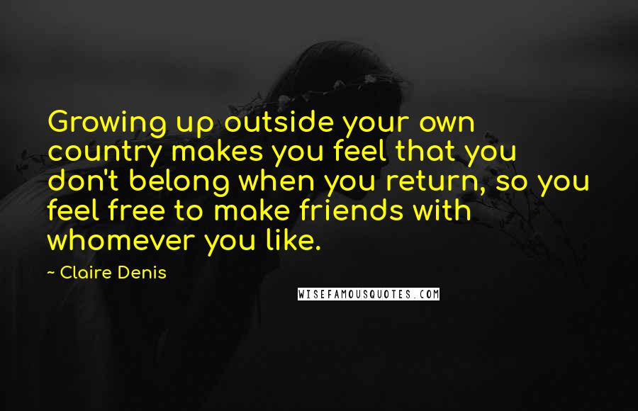 Claire Denis Quotes: Growing up outside your own country makes you feel that you don't belong when you return, so you feel free to make friends with whomever you like.