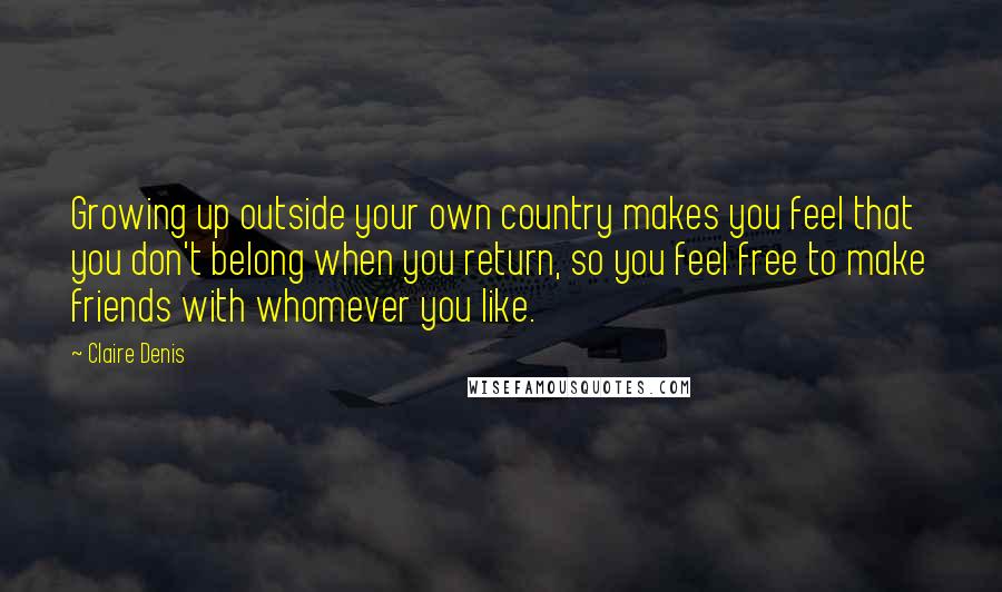 Claire Denis Quotes: Growing up outside your own country makes you feel that you don't belong when you return, so you feel free to make friends with whomever you like.