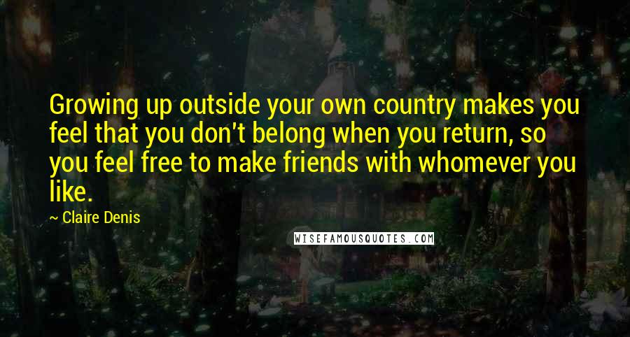 Claire Denis Quotes: Growing up outside your own country makes you feel that you don't belong when you return, so you feel free to make friends with whomever you like.