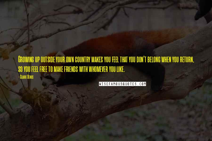 Claire Denis Quotes: Growing up outside your own country makes you feel that you don't belong when you return, so you feel free to make friends with whomever you like.