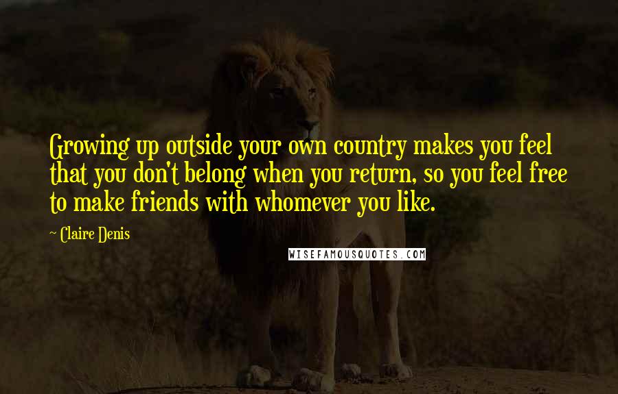 Claire Denis Quotes: Growing up outside your own country makes you feel that you don't belong when you return, so you feel free to make friends with whomever you like.