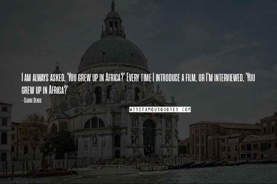 Claire Denis Quotes: I am always asked, 'You grew up in Africa?' Every time I introduce a film, or I'm interviewed, 'You grew up in Africa?'