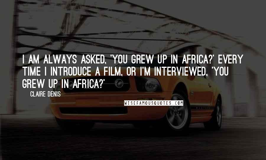 Claire Denis Quotes: I am always asked, 'You grew up in Africa?' Every time I introduce a film, or I'm interviewed, 'You grew up in Africa?'