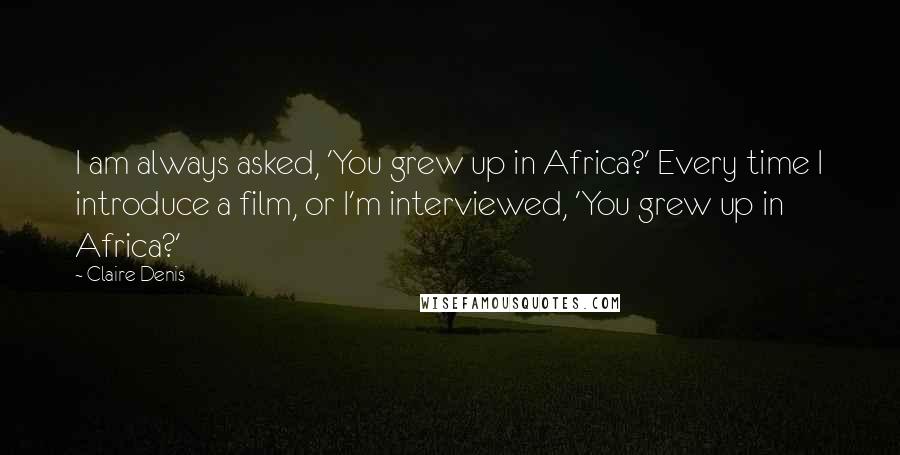 Claire Denis Quotes: I am always asked, 'You grew up in Africa?' Every time I introduce a film, or I'm interviewed, 'You grew up in Africa?'