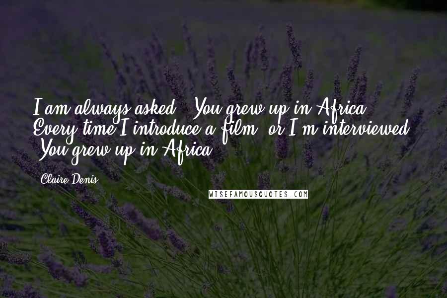 Claire Denis Quotes: I am always asked, 'You grew up in Africa?' Every time I introduce a film, or I'm interviewed, 'You grew up in Africa?'