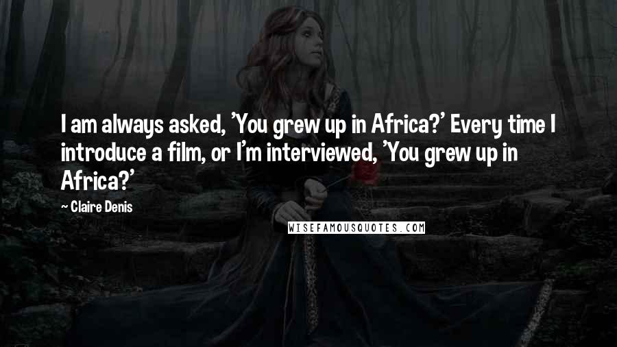 Claire Denis Quotes: I am always asked, 'You grew up in Africa?' Every time I introduce a film, or I'm interviewed, 'You grew up in Africa?'