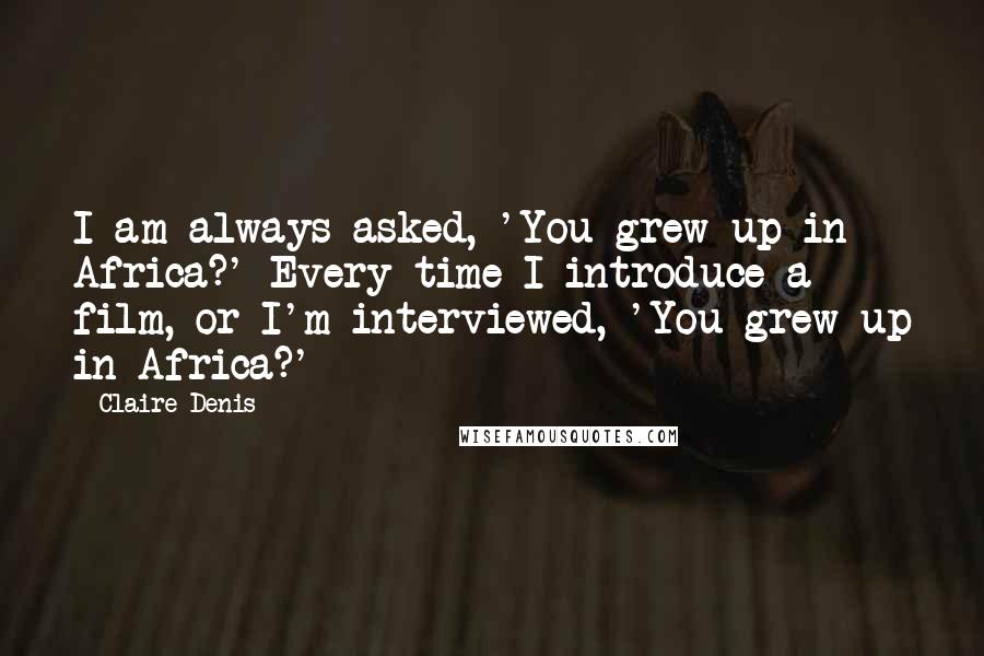 Claire Denis Quotes: I am always asked, 'You grew up in Africa?' Every time I introduce a film, or I'm interviewed, 'You grew up in Africa?'