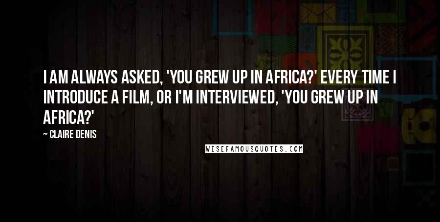 Claire Denis Quotes: I am always asked, 'You grew up in Africa?' Every time I introduce a film, or I'm interviewed, 'You grew up in Africa?'