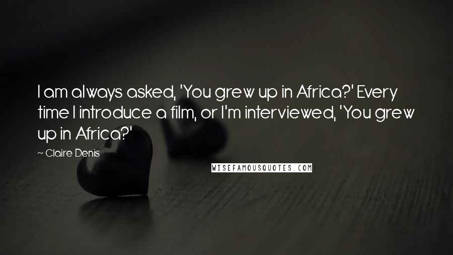 Claire Denis Quotes: I am always asked, 'You grew up in Africa?' Every time I introduce a film, or I'm interviewed, 'You grew up in Africa?'