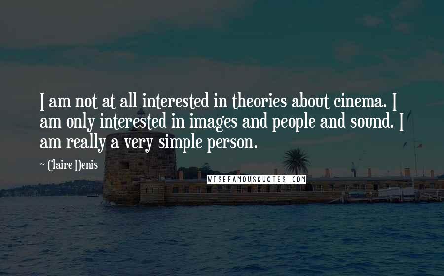 Claire Denis Quotes: I am not at all interested in theories about cinema. I am only interested in images and people and sound. I am really a very simple person.