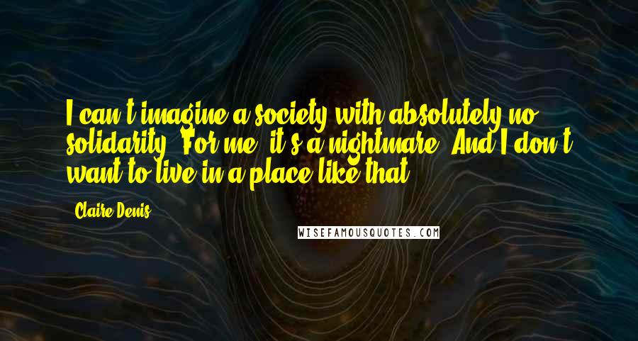 Claire Denis Quotes: I can't imagine a society with absolutely no solidarity. For me, it's a nightmare. And I don't want to live in a place like that.